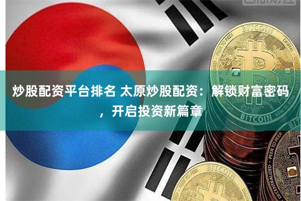 炒股配资平台排名 太原炒股配资：解锁财富密码，开启投资新篇章