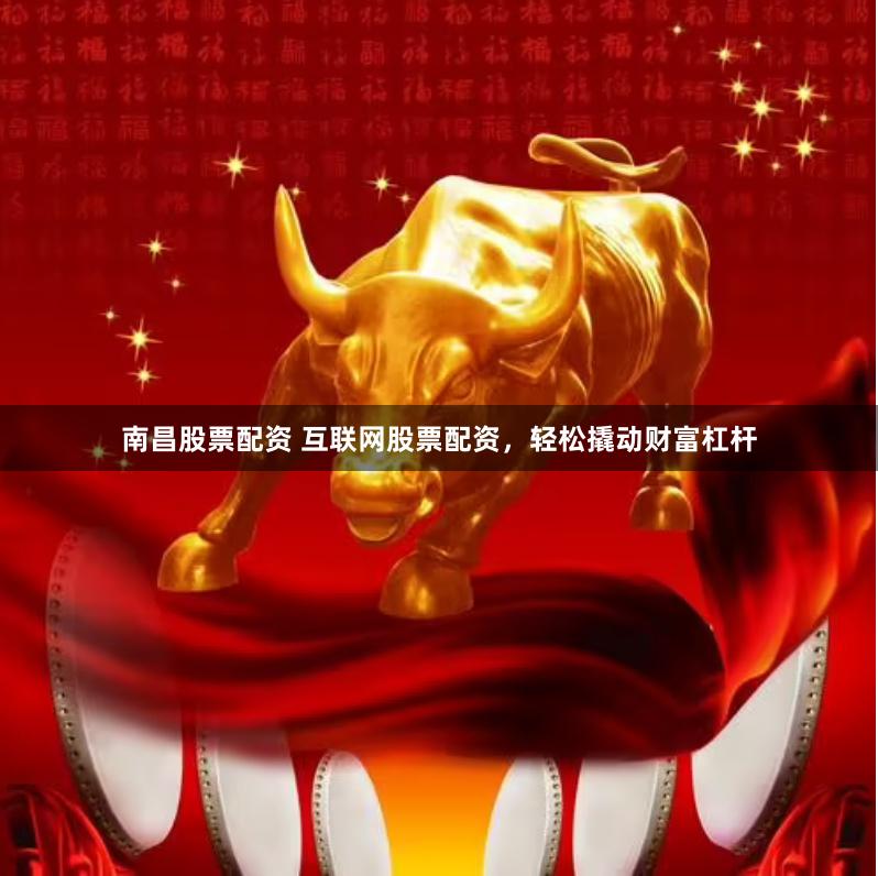 南昌股票配资 互联网股票配资，轻松撬动财富杠杆