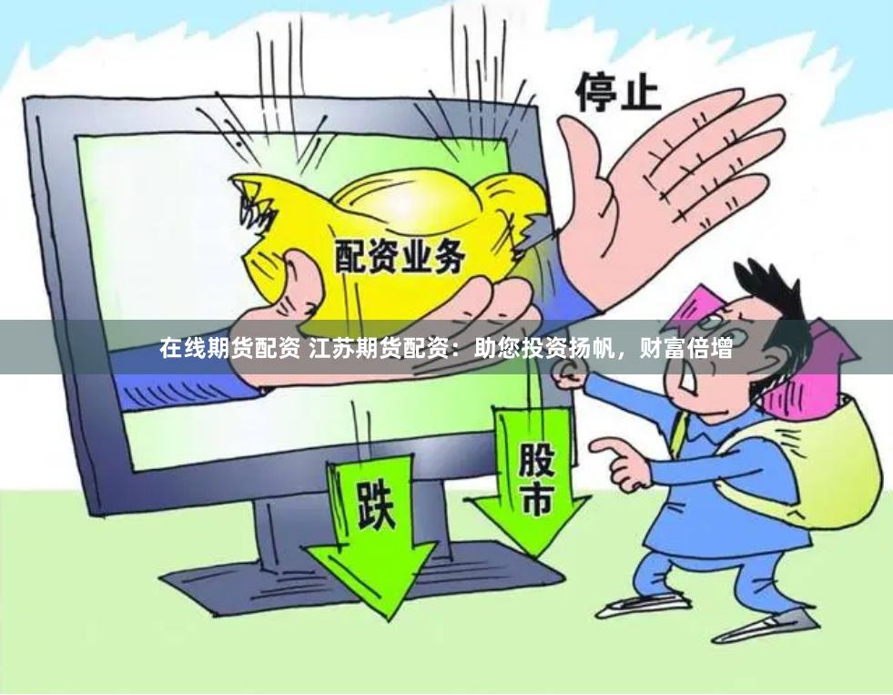 在线期货配资 江苏期货配资：助您投资扬帆，财富倍增