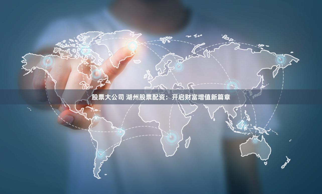 股票大公司 湖州股票配资：开启财富增值新篇章