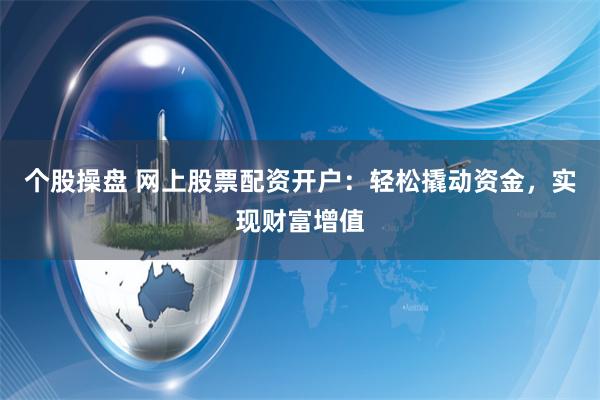 个股操盘 网上股票配资开户：轻松撬动资金，实现财富增值