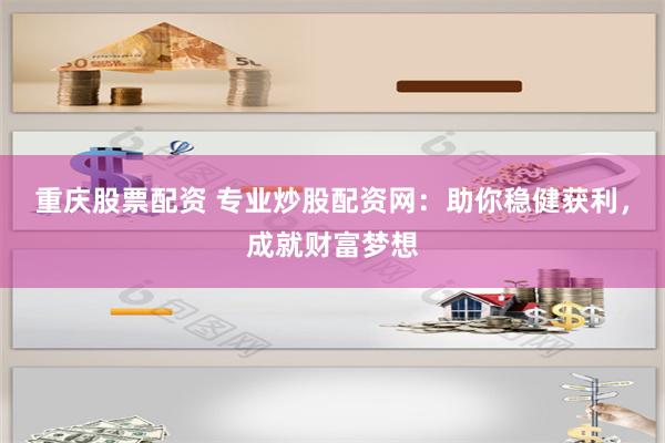重庆股票配资 专业炒股配资网：助你稳健获利，成就财富梦想
