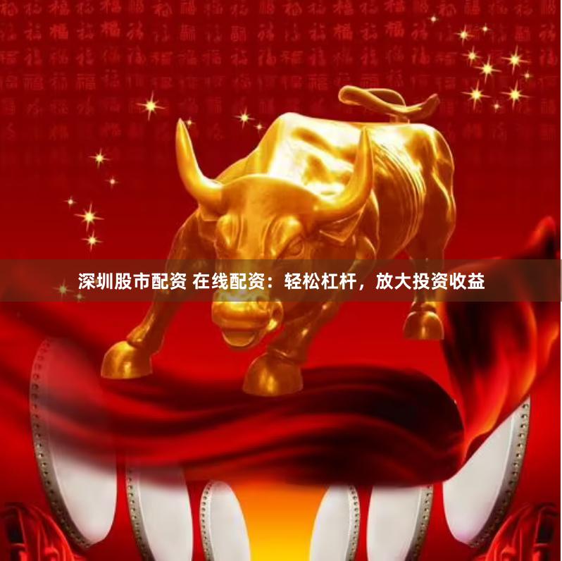 深圳股市配资 在线配资：轻松杠杆，放大投资收益