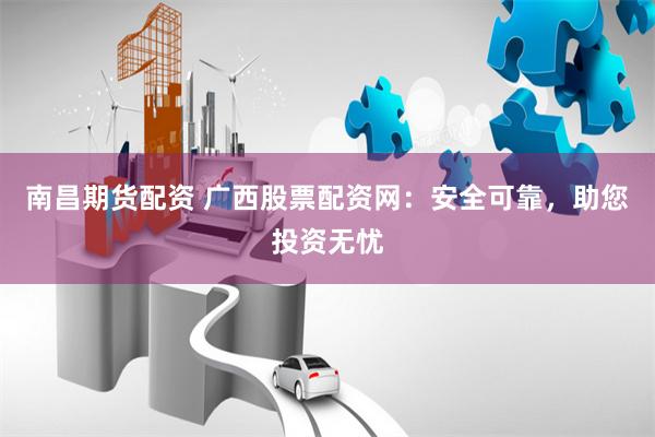 南昌期货配资 广西股票配资网：安全可靠，助您投资无忧