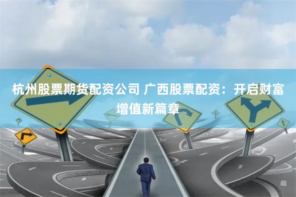 杭州股票期货配资公司 广西股票配资：开启财富增值新篇章