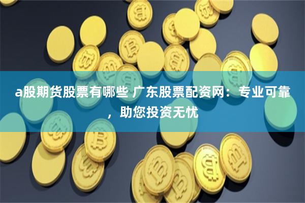 a股期货股票有哪些 广东股票配资网：专业可靠，助您投资无忧