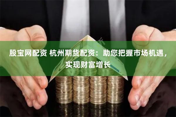 股宝网配资 杭州期货配资:助您把握市场机遇,实现财富增长