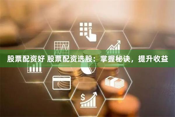 股票配资好 股票配资选股：掌握秘诀，提升收益