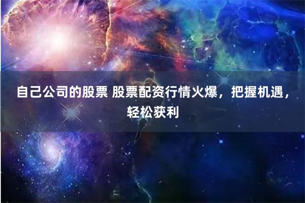 自己公司的股票 股票配资行情火爆,把握机遇,轻松获利