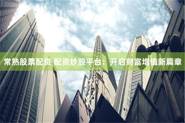 常熟股票配资 配资炒股平台:开启财富增值新篇章