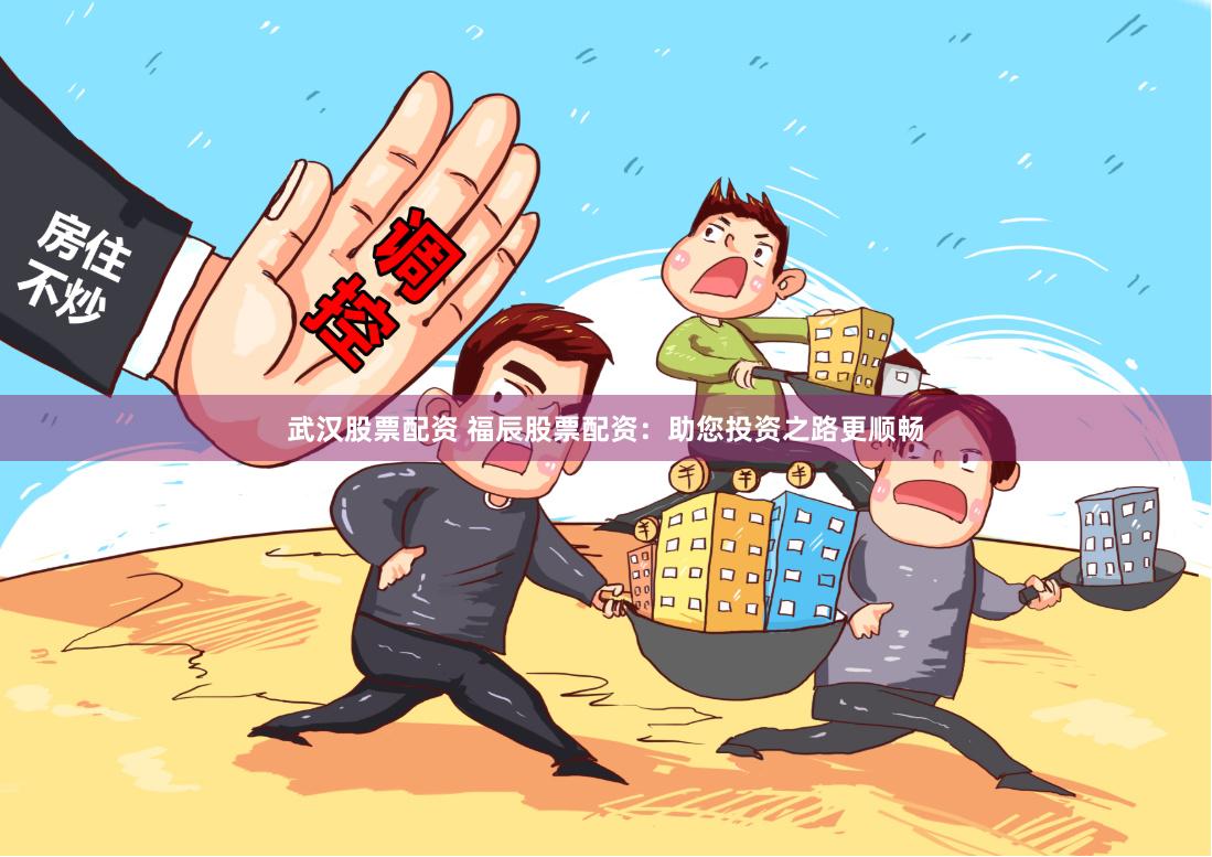 武汉股票配资 福辰股票配资:助您投资之路更顺畅