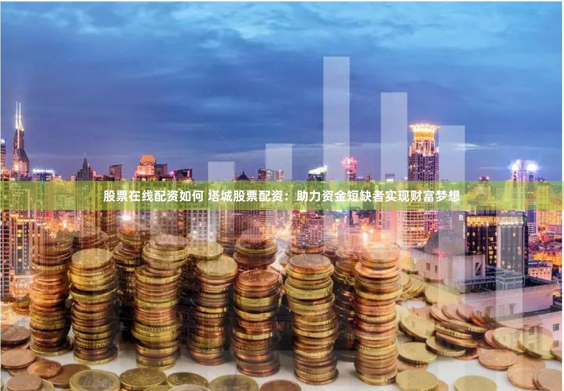 股票在线配资如何 塔城股票配资:助力资金短缺者实现财富梦想