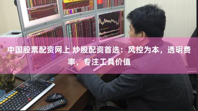 中国股票配资网上 炒股配资首选:风控为本,透明费率,专注工具价值