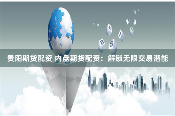 贵阳期货配资 内盘期货配资:解锁无限交易潜能