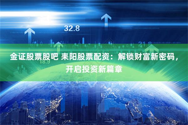 金证股票股吧 耒阳股票配资：解锁财富新密码，开启投资新篇章