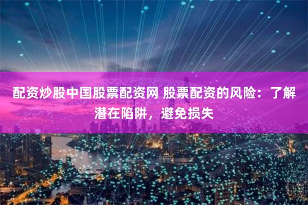 配资炒股中国股票配资网 股票配资的风险：了解潜在陷阱，避免损失