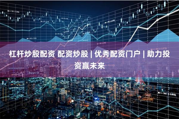 杠杆炒股配资 配资炒股 | 优秀配资门户 | 助力投资赢未来