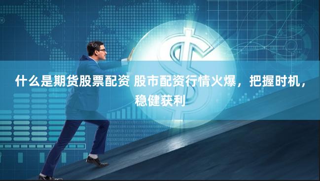 什么是期货股票配资 股市配资行情火爆,把握时机,稳健获利
