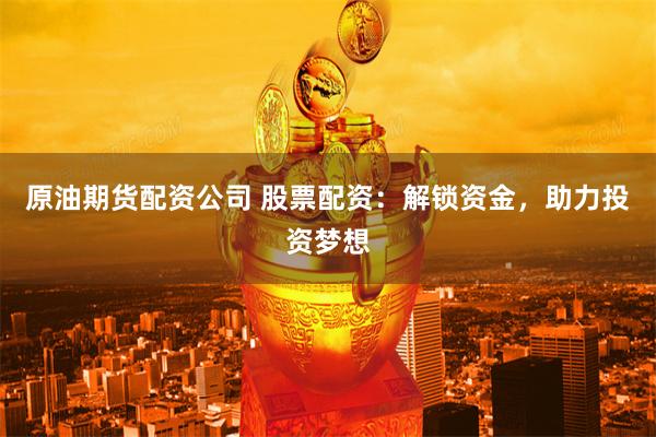 原油期货配资公司 股票配资：解锁资金，助力投资梦想