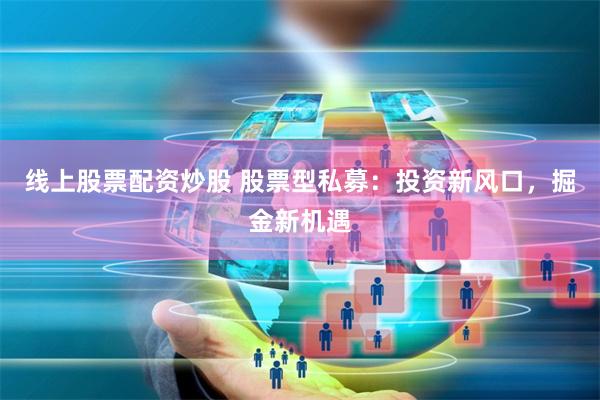 线上股票配资炒股 股票型私募:投资新风口,掘金新机遇