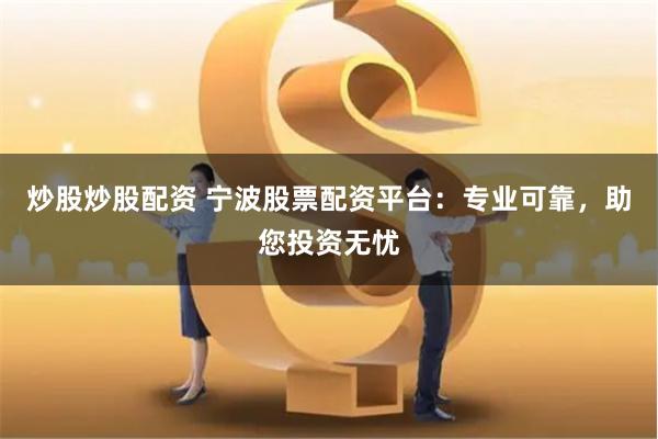 炒股炒股配资 宁波股票配资平台:专业可靠,助您投资无忧
