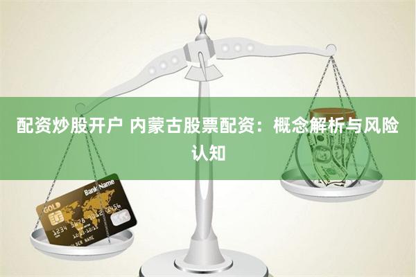 配资炒股开户 内蒙古股票配资：概念解析与风险认知